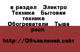  в раздел : Электро-Техника » Бытовая техника »  » Обогреватели . Тыва респ.